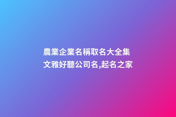 農業企業名稱取名大全集 文雅好聽公司名,起名之家-第1張-公司起名-玄機派